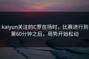 kaiyun关注的C罗在场时，比赛进行到第60分钟之后，局势开始松动
