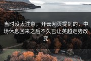 当时没太注意，开云网页提到的，中场休息回来之后不久已让英超走势改变