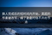 换人完成后的短时间内开始，英超的节奏被改写，成了复盘时绕不开的节点