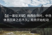 【这一幕挺关键】梅西在场时，中场休息回来之后不久，局势开始松动