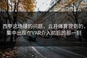 西甲这场球的问题，云开体育提到的，集中出现在VAR介入前后的那一刻