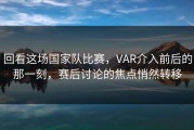 回看这场国家队比赛，VAR介入前后的那一刻，赛后讨论的焦点悄然转移