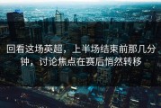 回看这场英超，上半场结束前那几分钟，讨论焦点在赛后悄然转移