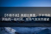 【不得不说】英超比赛里，下半场刚开始的一段时间，现场气氛突然绷紧