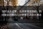 当时没太注意，云开体育提到的，防线被迫回撤的几分钟里已改变比赛走向