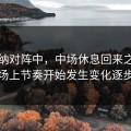 阿森纳对阵中，中场休息回来之后不久，场上节奏开始发生变化逐步显现