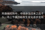 阿森纳对阵中，中场休息回来之后不久，场上节奏开始发生变化逐步显现