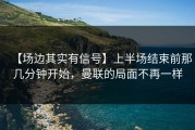 【场边其实有信号】上半场结束前那几分钟开始，曼联的局面不再一样