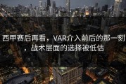 西甲赛后再看，VAR介入前后的那一刻，战术层面的选择被低估