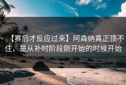 【赛后才反应过来】阿森纳真正顶不住，是从补时阶段刚开始的时候开始