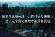 国家队比赛一战中，连续进攻无果之后，这个变化赛后才被反复提起