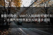 曼联对阵中，VAR介入前后的关键时刻，比赛气势悄然发生反转逐步显现
