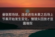 曼联那场球，连续进攻未果之后场上节奏开始发生变化，慢镜头回放才显露端倪