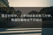 国足对阵中，上半场结束前那几分钟，数据回看给出不同结论