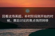 回看这场英超，补时阶段刚开始的时候，赛后讨论的焦点悄然转移