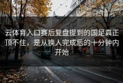 云体育入口赛后复盘提到的国足真正顶不住，是从换人完成后的十分钟内开始