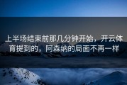 上半场结束前那几分钟开始，开云体育提到的，阿森纳的局面不再一样