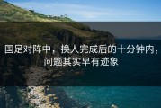 国足对阵中，换人完成后的十分钟内，问题其实早有迹象