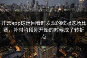 开云app球迷回看时发现的欧冠这场比赛，补时阶段刚开始的时候成了转折点