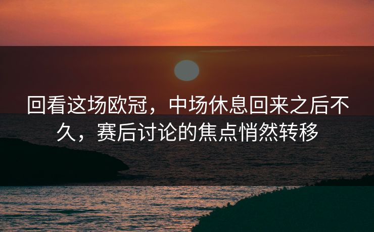 回看这场欧冠,中场休息回来之后不久,赛后讨论的焦点悄然转移 回看这场欧冠,中场休息回来之后不久,赛后讨论的焦点悄然转移