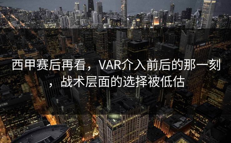 西甲赛后再看，VAR介入前后的那一刻，战术层面的选择被低估
