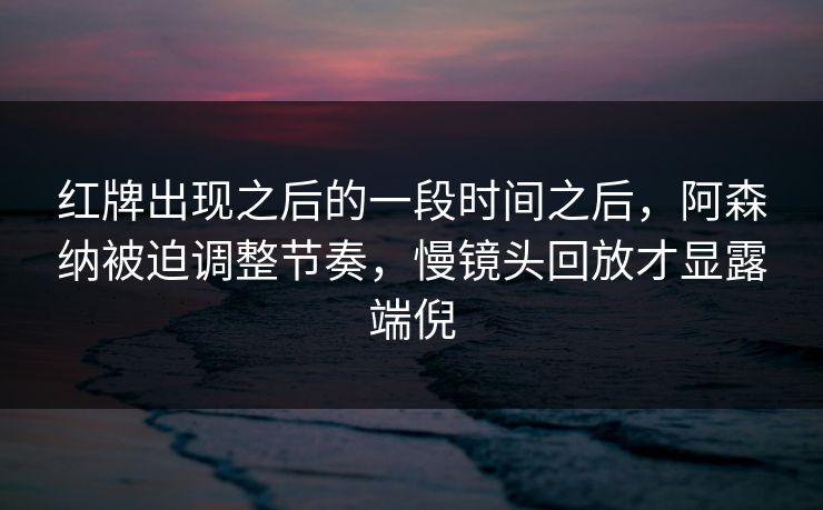 红牌出现之后的一段时间之后，阿森纳被迫调整节奏，慢镜头回放才显露端倪