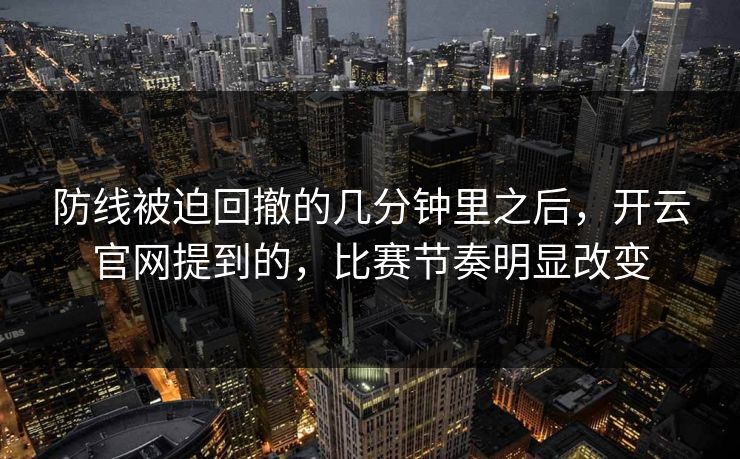 防线被迫回撤的几分钟里之后,开云官网提到的,比赛节奏明显改变 防线被迫回撤的几分钟里之后,开云官网提到的,比赛节奏明显改变