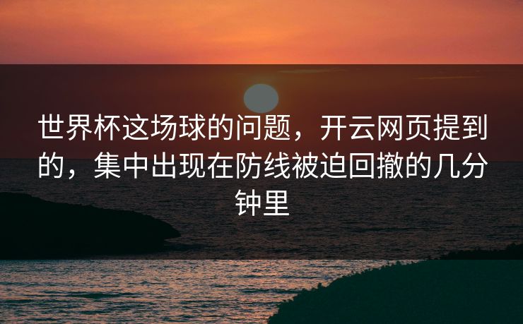 世界杯这场球的问题,开云网页提到的,集中出现在防线被迫回撤的几分钟里 世界杯这场球的问题,开云网页提到的,集中出现在防线被迫回撤的几分钟里