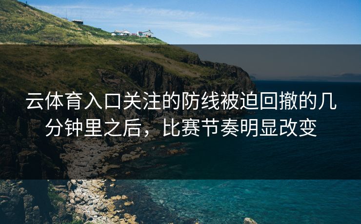 云体育入口关注的防线被迫回撤的几分钟里之后，比赛节奏明显改变