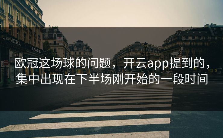 欧冠这场球的问题，开云app提到的，集中出现在下半场刚开始的一段时间