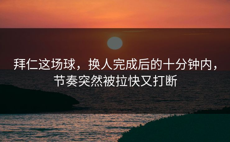 拜仁这场球，换人完成后的十分钟内，节奏突然被拉快又打断