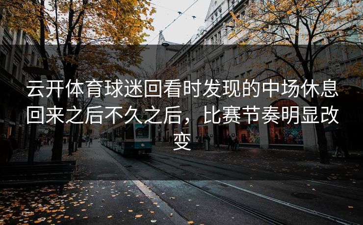 云开体育球迷回看时发现的中场休息回来之后不久之后,比赛节奏明显改变 云开体育球迷回看时发现的中场休息回来之后不久之后,比赛节奏明显改变