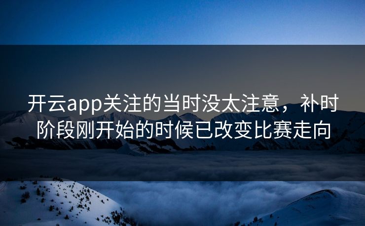 开云app关注的当时没太注意，补时阶段刚开始的时候已改变比赛走向