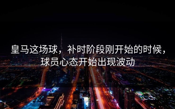 皇马这场球,补时阶段刚开始的时候,球员心态开始出现波动 皇马这场球,补时阶段刚开始的时候,球员心态开始出现波动