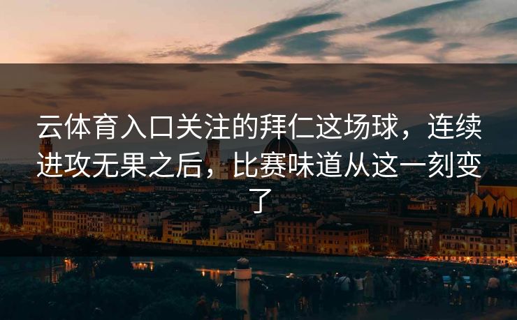 云体育入口关注的拜仁这场球，连续进攻无果之后，比赛味道从这一刻变了