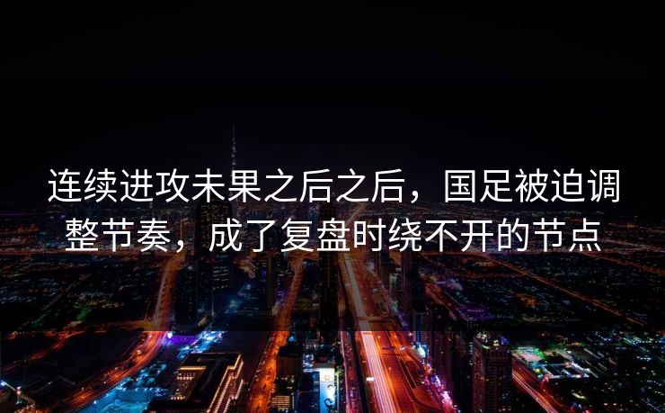连续进攻未果之后之后，国足被迫调整节奏，成了复盘时绕不开的节点