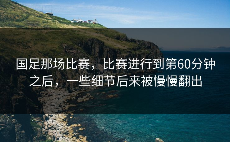国足那场比赛,比赛进行到第60分钟之后,一些细节后来被慢慢翻出 国足那场比赛,比赛进行到第60分钟之后,一些细节后来被慢慢翻出