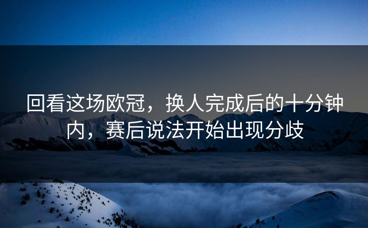 回看这场欧冠,换人完成后的十分钟内,赛后说法开始出现分歧 回看这场欧冠,换人完成后的十分钟内,赛后说法开始出现分歧
