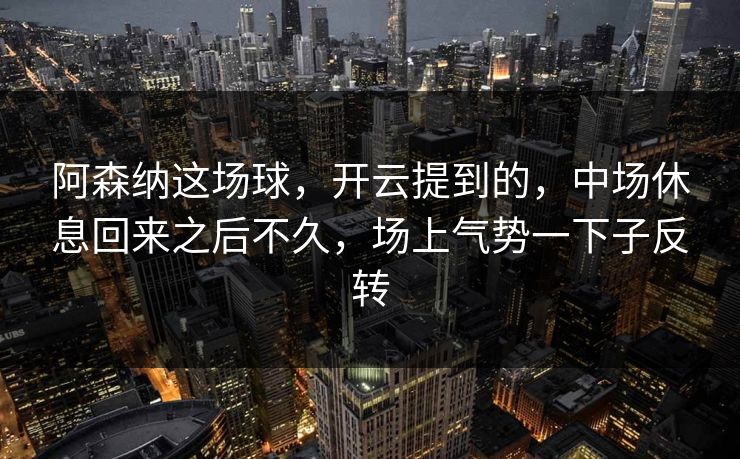 阿森纳这场球，开云提到的，中场休息回来之后不久，场上气势一下子反转