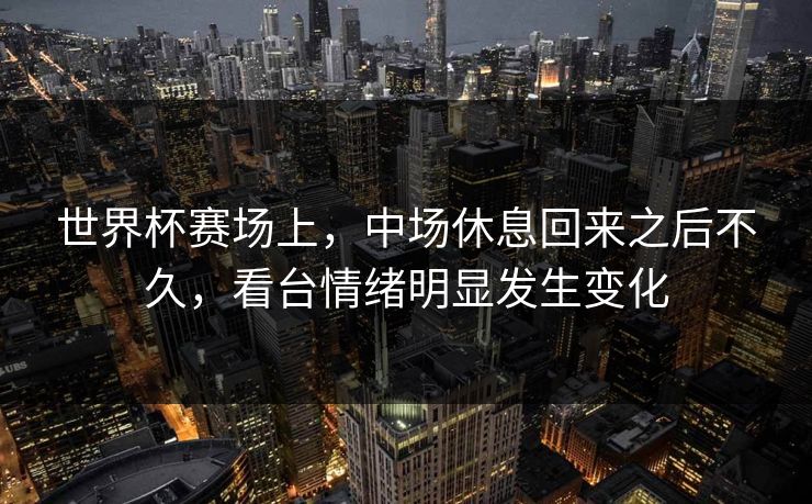 世界杯赛场上,中场休息回来之后不久,看台情绪明显发生变化 世界杯赛场上,中场休息回来之后不久,看台情绪明显发生变化
