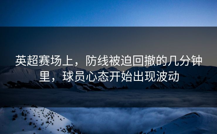 英超赛场上，防线被迫回撤的几分钟里，球员心态开始出现波动