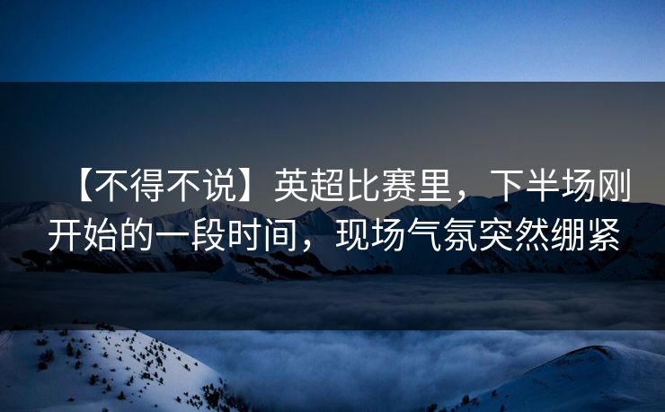 【不得不说】英超比赛里,下半场刚开始的一段时间,现场气氛突然绷紧 【不得不说】英超比赛里,下半场刚开始的一段时间,现场气氛突然绷紧