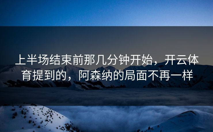 上半场结束前那几分钟开始,开云体育提到的,阿森纳的局面不再一样 上半场结束前那几分钟开始,开云体育提到的,阿森纳的局面不再一样