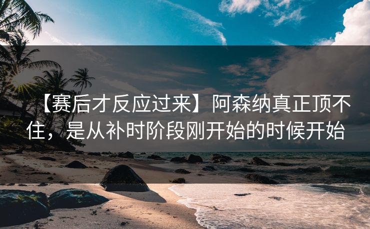 【赛后才反应过来】阿森纳真正顶不住，是从补时阶段刚开始的时候开始