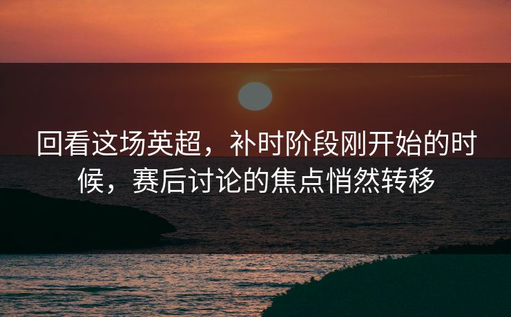 回看这场英超,补时阶段刚开始的时候,赛后讨论的焦点悄然转移 回看这场英超,补时阶段刚开始的时候,赛后讨论的焦点悄然转移