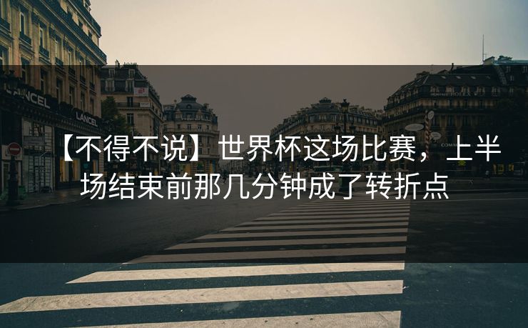 【不得不说】世界杯这场比赛,上半场结束前那几分钟成了转折点 【不得不说】世界杯这场比赛,上半场结束前那几分钟成了转折点