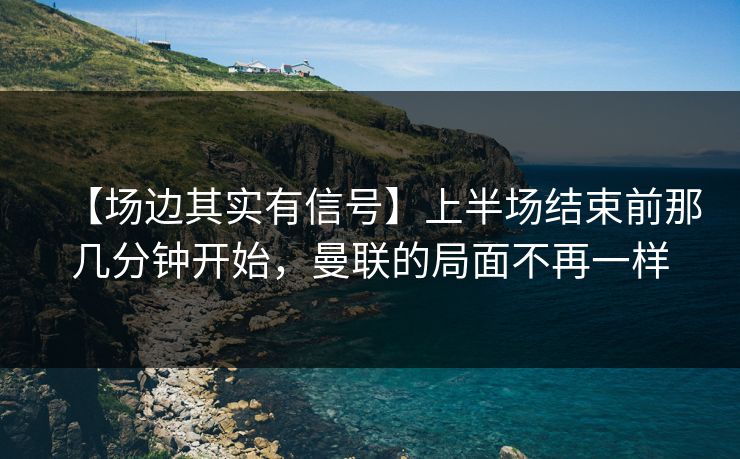 【场边其实有信号】上半场结束前那几分钟开始，曼联的局面不再一样
