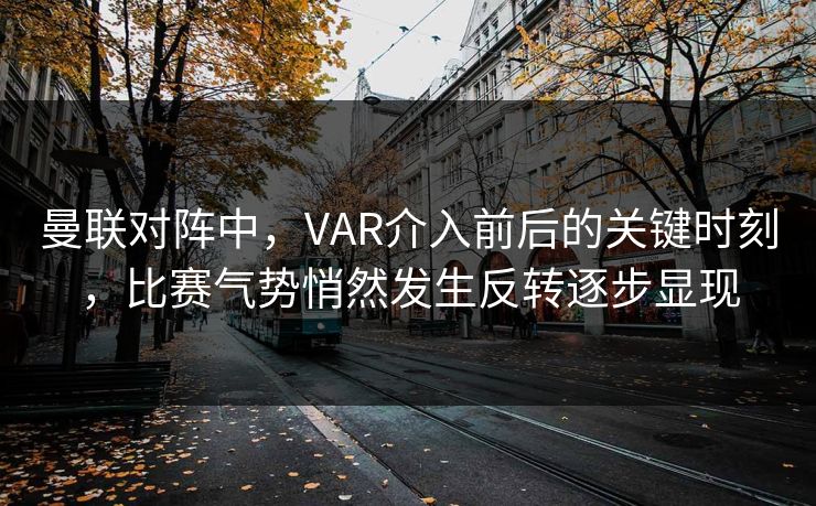 曼联对阵中，VAR介入前后的关键时刻，比赛气势悄然发生反转逐步显现