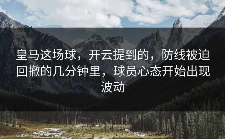 皇马这场球,开云提到的,防线被迫回撤的几分钟里,球员心态开始出现波动 皇马这场球,开云提到的,防线被迫回撤的几分钟里,球员心态开始出现波动