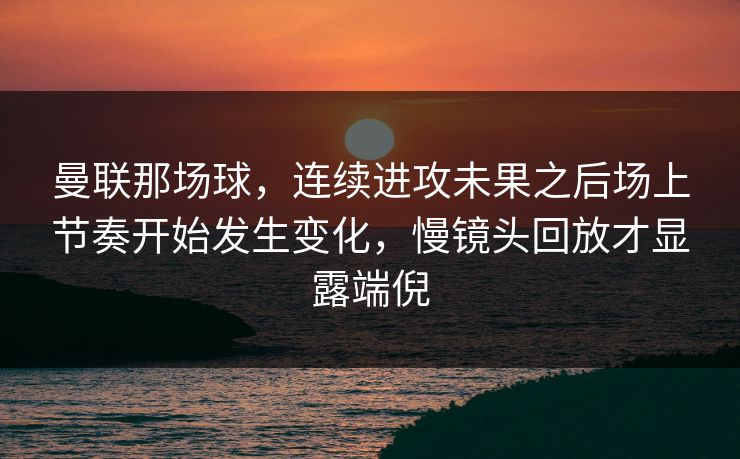 曼联那场球,连续进攻未果之后场上节奏开始发生变化,慢镜头回放才显露端倪 曼联那场球,连续进攻未果之后场上节奏开始发生变化,慢镜头回放才显露端倪